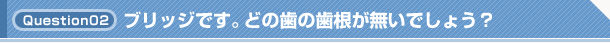 Q2. ブリッジです。どの歯の歯根が無いでしょう？