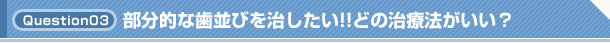 Q3. 部分的な歯並びを治したい!!どの治療法がいい？