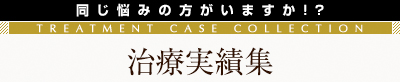 同じ悩みの方がいますか!?治療実績集