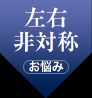 お悩み(左右非対称)