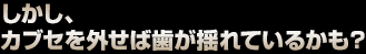 しかし、被せ(クラウン)を外せば歯が揺れているかも？