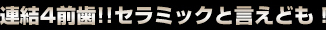 連結４前歯！！セラミックと言えども！