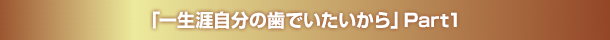 「一生涯自分の歯でいたいから」Part1