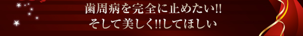 歯周病を完全に止めたい!!そして美しく!!してほしい